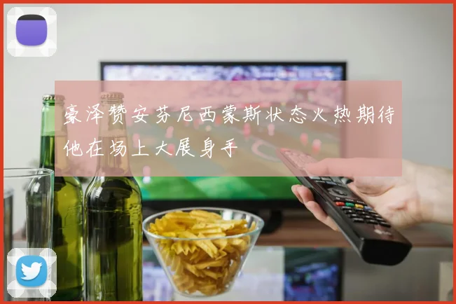 豪泽赞安芬尼西蒙斯状态火热期待他在场上大展身手