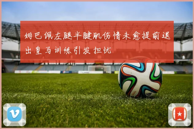 姆巴佩左腿半腱肌伤情未愈提前退出皇马训练引发担忧