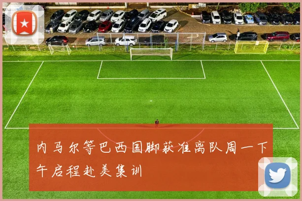 内马尔等巴西国脚获准离队周一下午启程赴美集训
