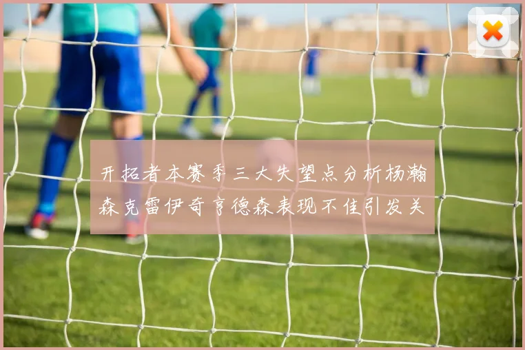开拓者本赛季三大失望点分析杨瀚森克雷伊奇亨德森表现不佳引发关注