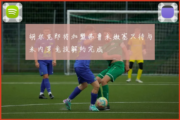 胡尔克即将加盟弗鲁米嫩塞只待与米内罗竞技解约完成