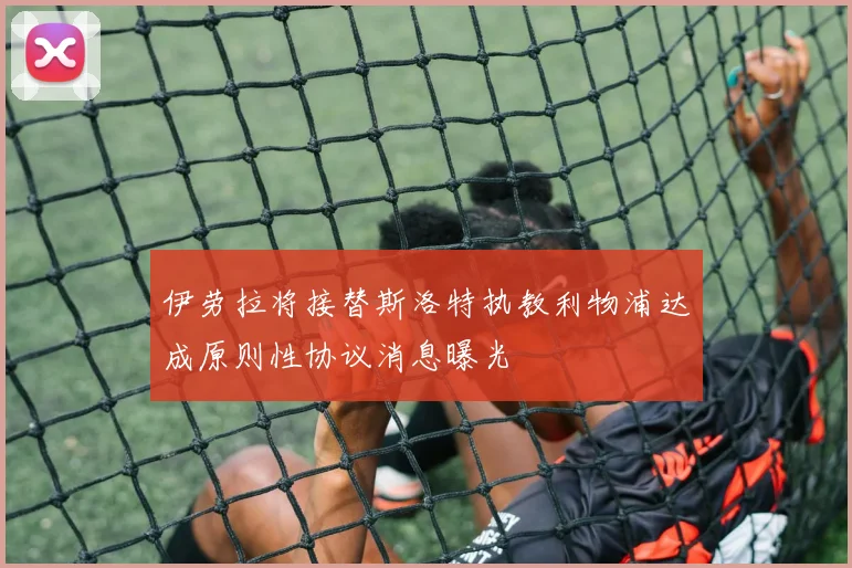伊劳拉将接替斯洛特执教利物浦达成原则性协议消息曝光