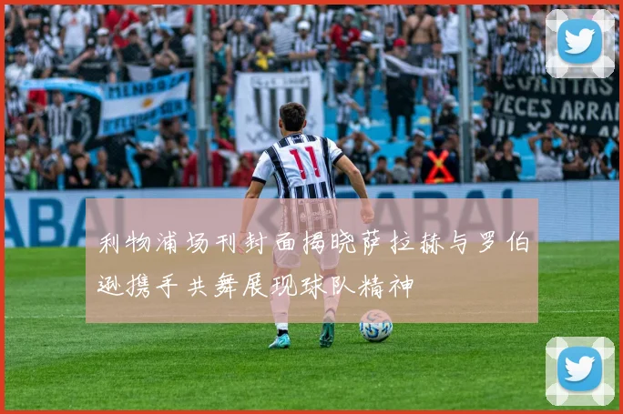 利物浦场刊封面揭晓萨拉赫与罗伯逊携手共舞展现球队精神