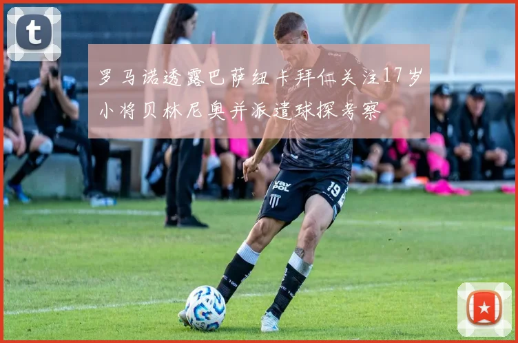 罗马诺透露巴萨纽卡拜仁关注17岁小将贝林尼奥并派遣球探考察