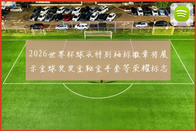 2026世界杯球衣特别袖标徽章将展示金球奖奖金靴金手套等荣耀标志